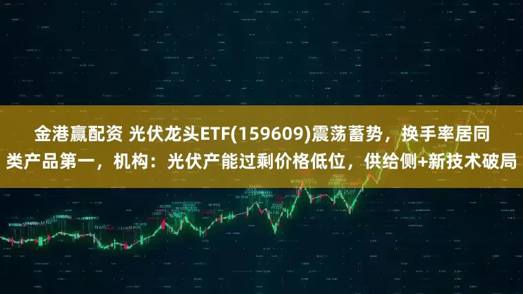 金港赢配资 光伏龙头ETF(159609)震荡蓄势，换手率居同类产品第一，机构：光伏产能过剩价格低位，供给侧+新技术破局