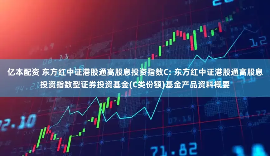 亿本配资 东方红中证港股通高股息投资指数C: 东方红中证港股通高股息投资指数型证券投资基金(C类份额)基金产品资料概要