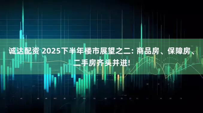 诚达配资 2025下半年楼市展望之二: 商品房、保障房、二手房齐头并进!