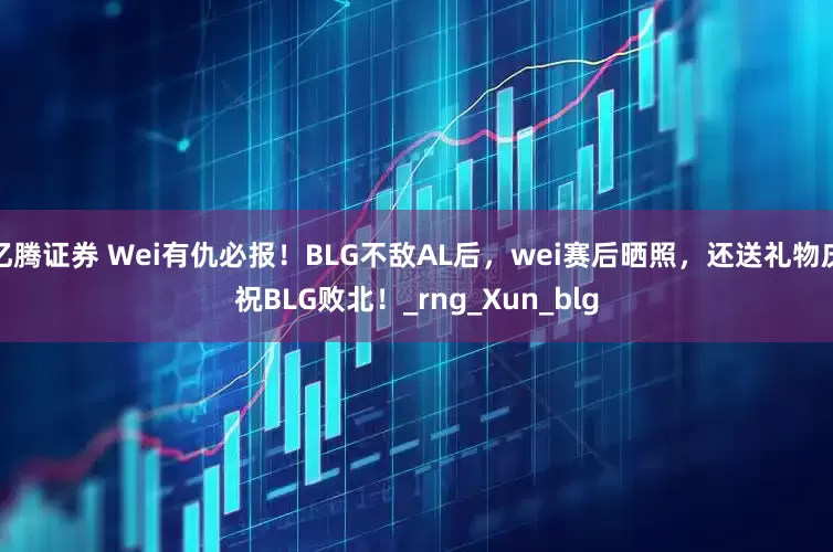 亿腾证券 Wei有仇必报！BLG不敌AL后，wei赛后晒照，还送礼物庆祝BLG败北！_rng_Xun_blg