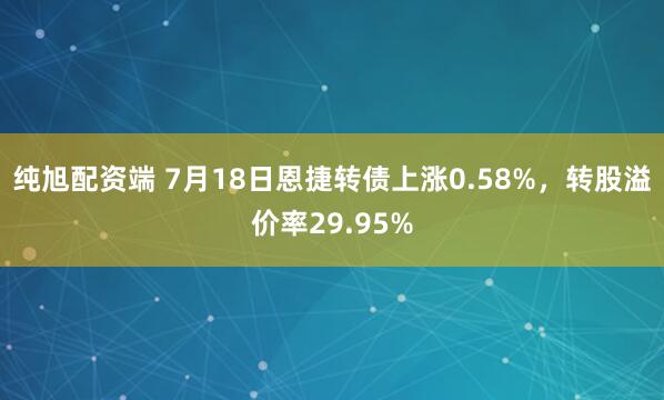 纯旭配资端 7月18日恩捷转债上涨0.58%，转股溢价率29.95%