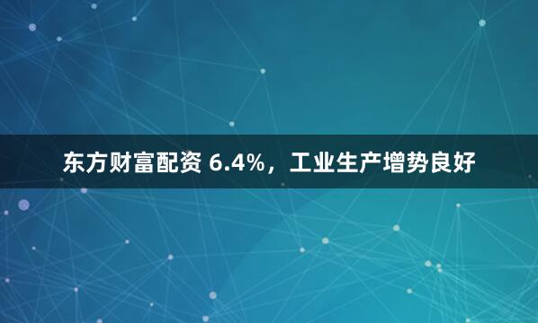 东方财富配资 6.4%，工业生产增势良好