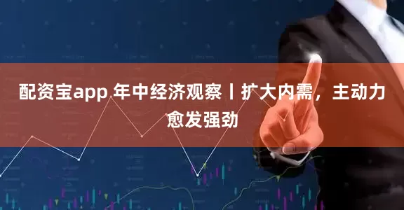配资宝app 年中经济观察丨扩大内需，主动力愈发强劲