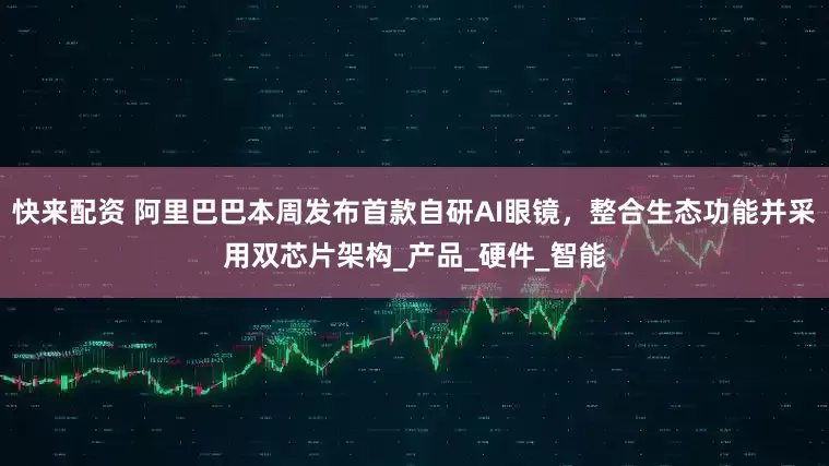 快来配资 阿里巴巴本周发布首款自研AI眼镜，整合生态功能并采用双芯片架构_产品_硬件_智能