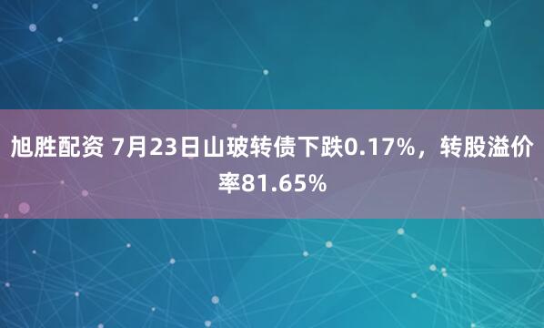 旭胜配资 7月23日山玻转债下跌0.17%，转股溢价率81.65%