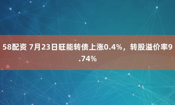 58配资 7月23日旺能转债上涨0.4%，转股溢价率9.74%