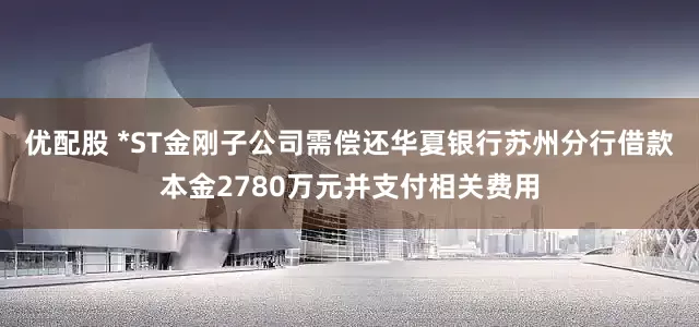 优配股 *ST金刚子公司需偿还华夏银行苏州分行借款本金2780万元并支付相关费用