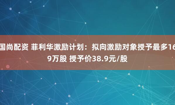 国尚配资 菲利华激励计划：拟向激励对象授予最多169万股 授予价38.9元/股