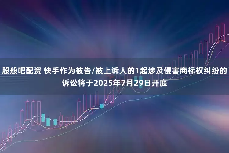 股般吧配资 快手作为被告/被上诉人的1起涉及侵害商标权纠纷的诉讼将于2025年7月29日开庭