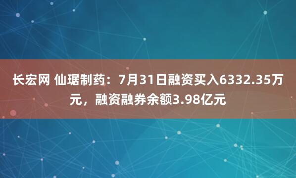 长宏网 仙琚制药：7月31日融资买入6332.35万元，融资融券余额3.98亿元
