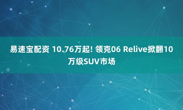 易速宝配资 10.76万起! 领克06 Relive掀翻10万级SUV市场
