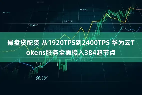 操盘贷配资 从1920TPS到2400TPS 华为云Tokens服务全面接入384超节点