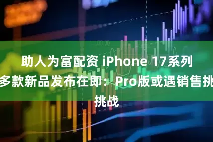 助人为富配资 iPhone 17系列及多款新品发布在即：Pro版或遇销售挑战