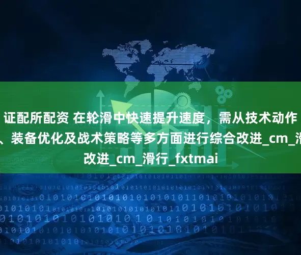 证配所配资 在轮滑中快速提升速度，需从技术动作、体能训练、装备优化及战术策略等多方面进行综合改进_cm_滑行_fxtmai
