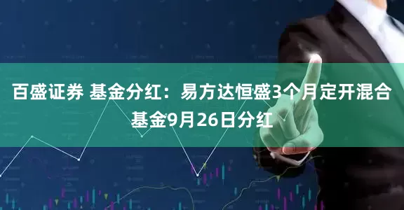 百盛证券 基金分红：易方达恒盛3个月定开混合基金9月26日分红