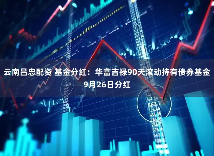 云南吕忠配资 基金分红：华富吉禄90天滚动持有债券基金9月26日分红