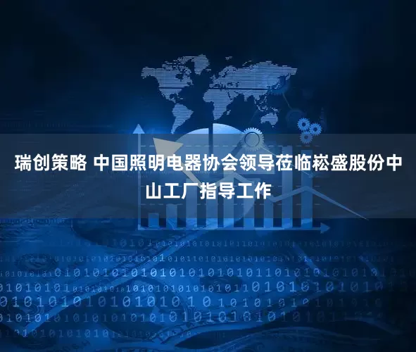 瑞创策略 中国照明电器协会领导莅临崧盛股份中山工厂指导工作