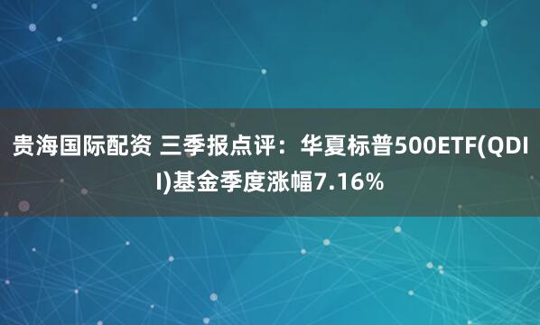 贵海国际配资 三季报点评:华夏标普500ETF(QDII)基金季度涨幅7.16%