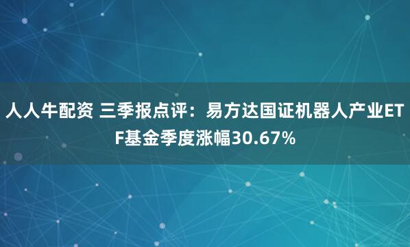 人人牛配资 三季报点评：易方达国证机器人产业ETF基金季度涨幅30.67%