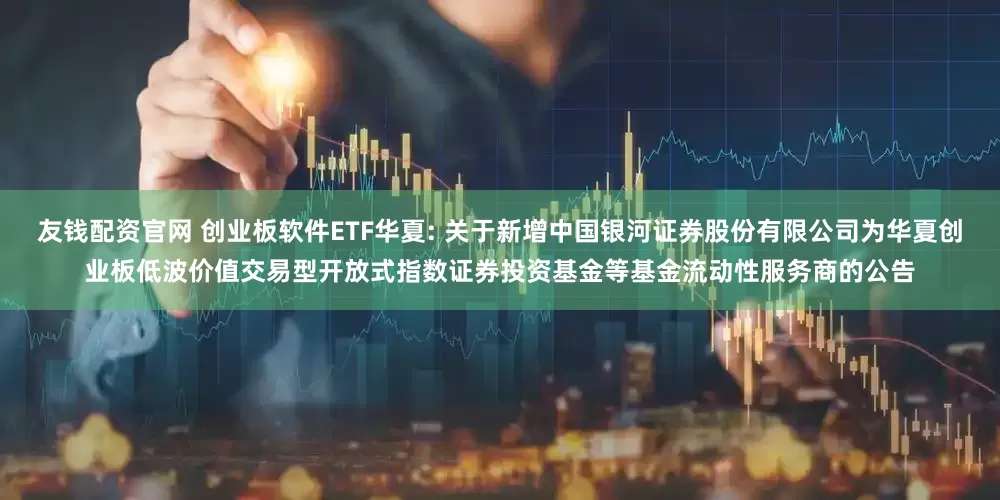 友钱配资官网 创业板软件ETF华夏: 关于新增中国银河证券股份有限公司为华夏创业板低波价值交易型开放式指数证券投资基金等基金流动性服务商的公告
