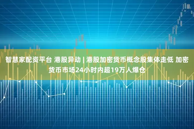 智慧家配资平台 港股异动 | 港股加密货币概念股集体走低 加密货币市场24小时内超19万人爆仓