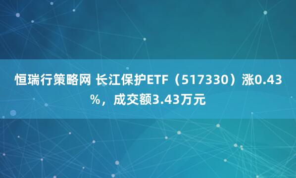 恒瑞行策略网 长江保护ETF（517330）涨0.43%，成交额3.43万元