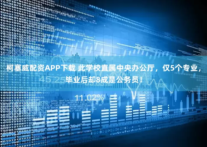 柯塞威配资APP下载 此学校直属中央办公厅，仅5个专业，毕业后却8成是公务员！