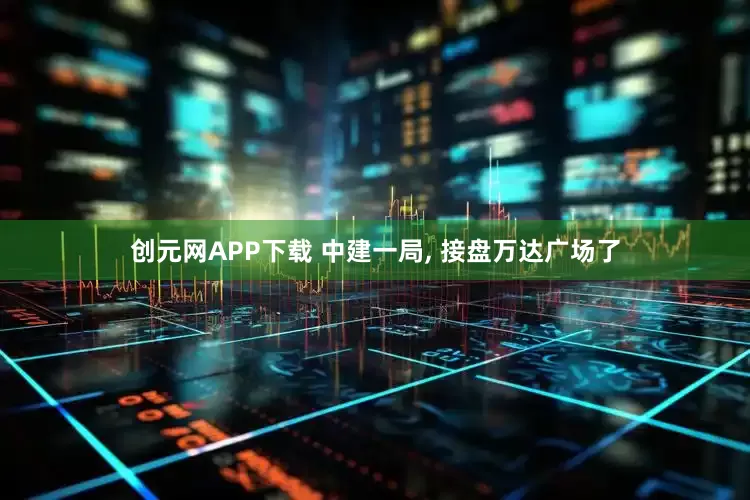 创元网APP下载 中建一局, 接盘万达广场了