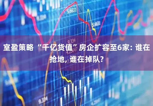 室盈策略 “千亿货值”房企扩容至6家: 谁在抢地, 谁在掉队?