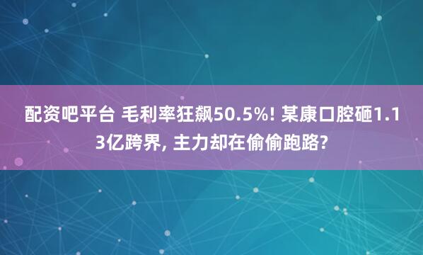 配资吧平台 毛利率狂飙50.5%! 某康口腔砸1.13亿跨界, 主力却在偷偷跑路?