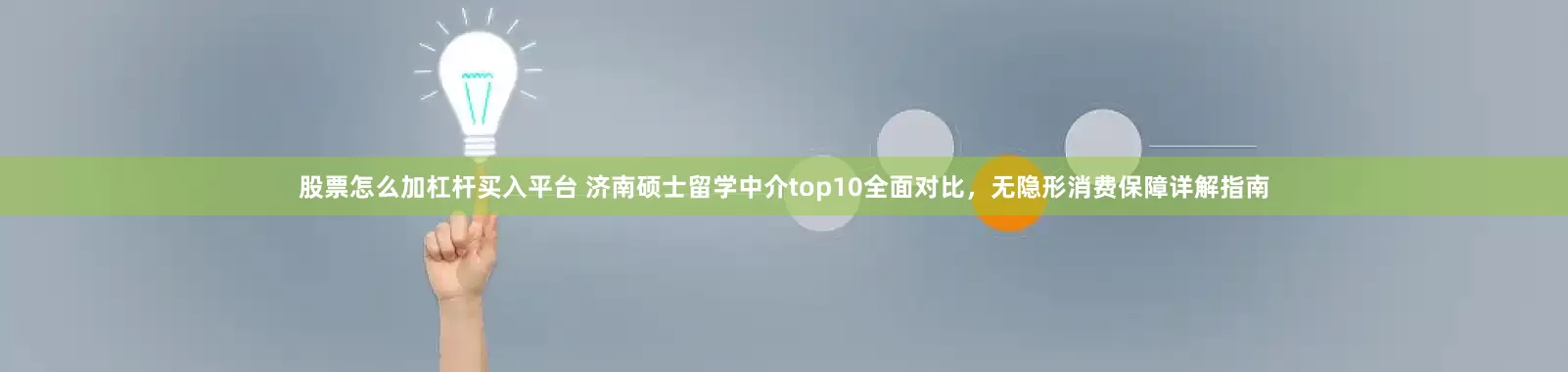股票怎么加杠杆买入平台 济南硕士留学中介top10全面对比,无隐形消费保障详解指南