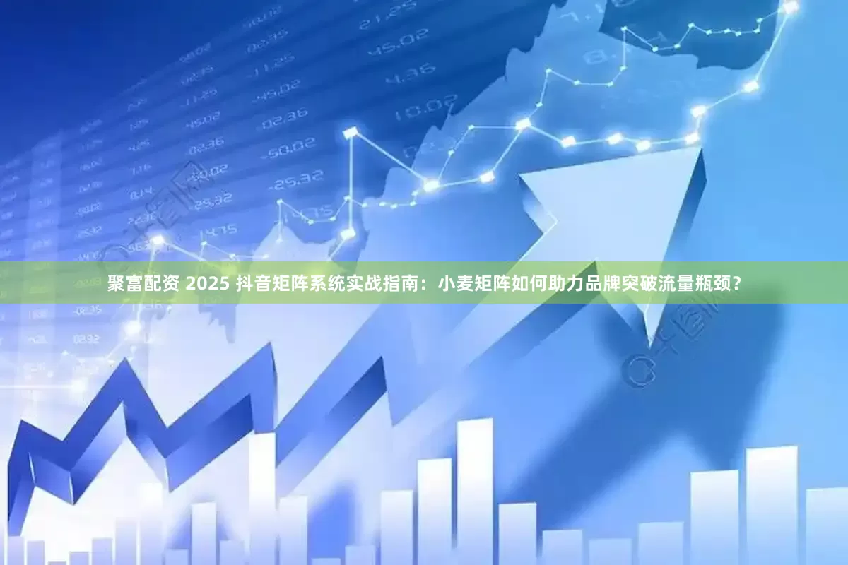 聚富配资 2025 抖音矩阵系统实战指南：小麦矩阵如何助力品牌突破流量瓶颈？