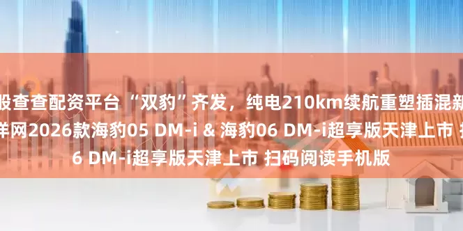 股查查配资平台 “双豹”齐发，纯电210km续航重塑插混新标杆 比亚迪海洋网2026款海豹05 DM-i & 海豹06 DM-i超享版天津上市 扫码阅读手机版