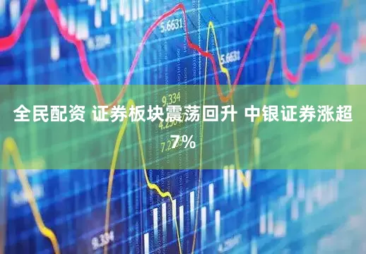 全民配资 证券板块震荡回升 中银证券涨超7%