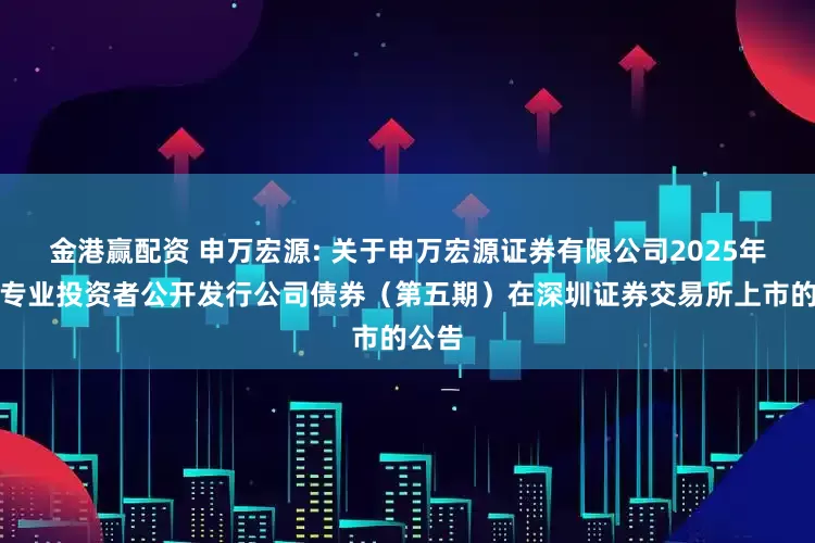 金港赢配资 申万宏源: 关于申万宏源证券有限公司2025年面向专业投资者公开发行公司债券（第五期）在深圳证券交易所上市的公告