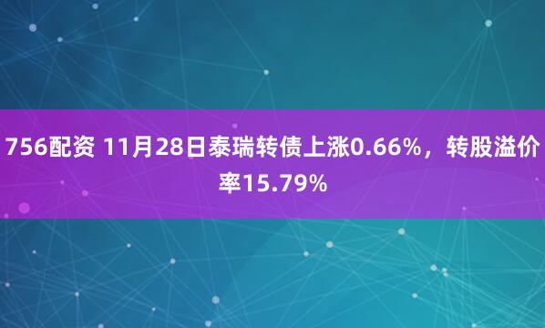 756配资 11月28日泰瑞转债上涨0.66%，转股溢价率15.79%