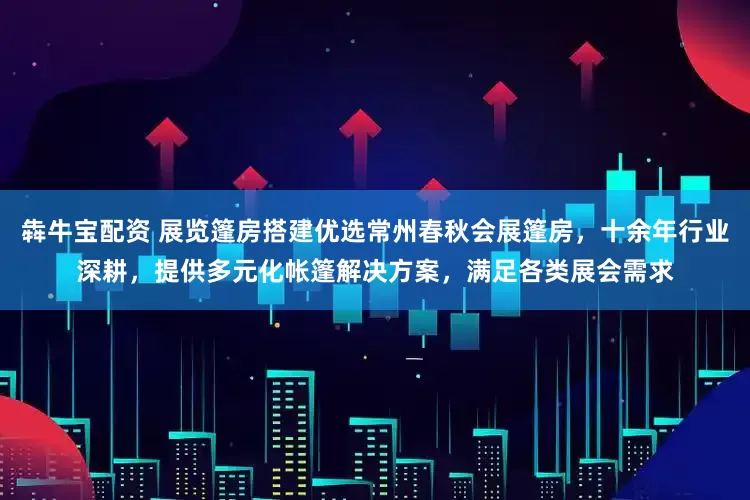 犇牛宝配资 展览篷房搭建优选常州春秋会展篷房，十余年行业深耕，提供多元化帐篷解决方案，满足各类展会需求