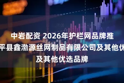 中岩配资 2026年护栏网品牌推荐：安平县鑫渤源丝网制品有限公司及其他优选品牌