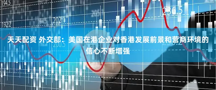 天天配资 外交部：美国在港企业对香港发展前景和营商环境的信心不断增强